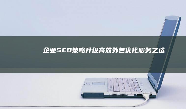 企业SEO策略升级：高效外包优化服务之选