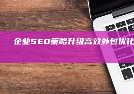 企业SEO策略升级：高效外包优化服务之选